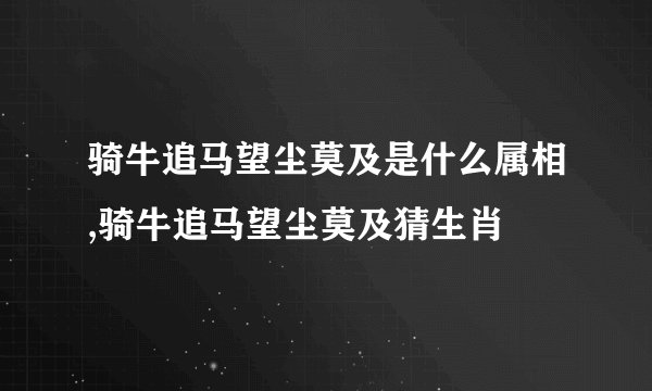 骑牛追马望尘莫及是什么属相,骑牛追马望尘莫及猜生肖