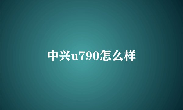 中兴u790怎么样