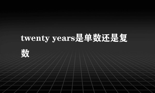 twenty years是单数还是复数