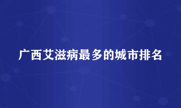 广西艾滋病最多的城市排名