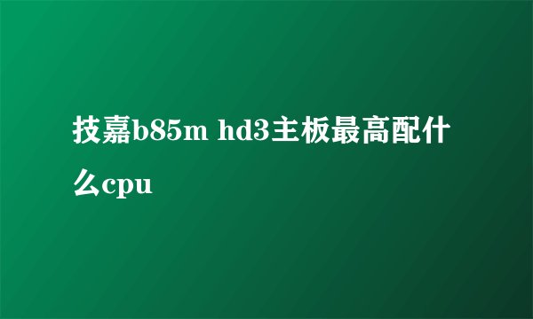 技嘉b85m hd3主板最高配什么cpu