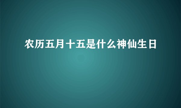 农历五月十五是什么神仙生日