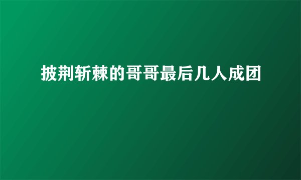 披荆斩棘的哥哥最后几人成团