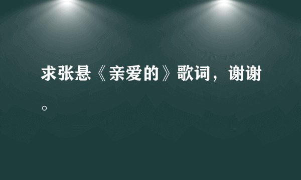 求张悬《亲爱的》歌词，谢谢。