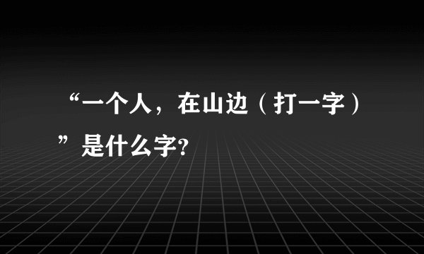 “一个人，在山边（打一字）”是什么字？