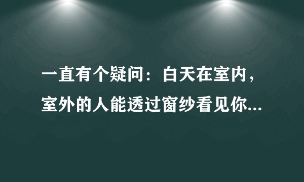 一直有个疑问：白天在室内，室外的人能透过窗纱看见你在做什么吗？谢谢回答。