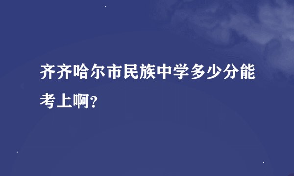 齐齐哈尔市民族中学多少分能考上啊?