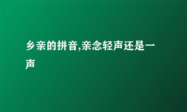 乡亲的拼音,亲念轻声还是一声