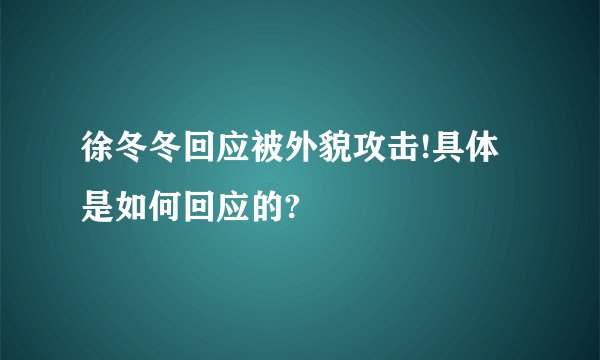 徐冬冬回应被外貌攻击!具体是如何回应的?
