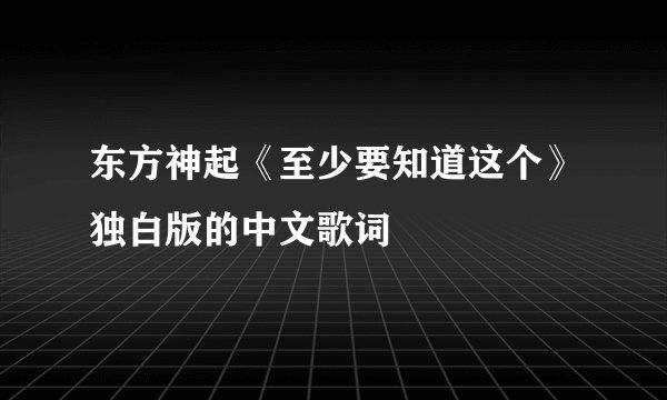东方神起《至少要知道这个》独白版的中文歌词