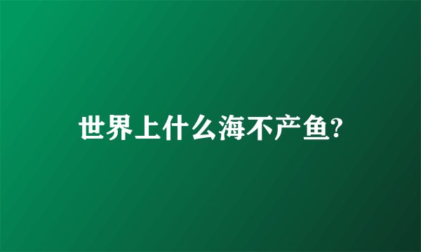 世界上什么海不产鱼?