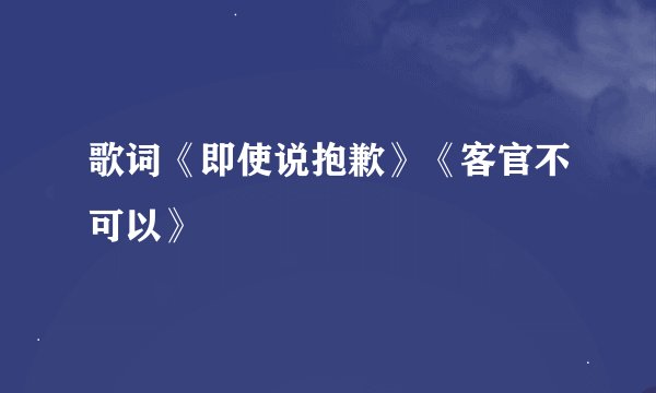 歌词《即使说抱歉》《客官不可以》