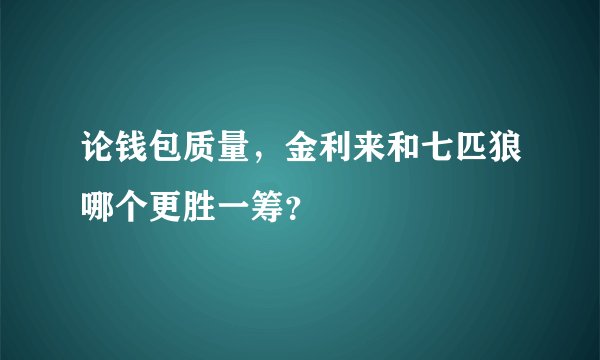 论钱包质量，金利来和七匹狼哪个更胜一筹？