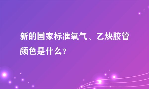 新的国家标准氧气、乙炔胶管颜色是什么？