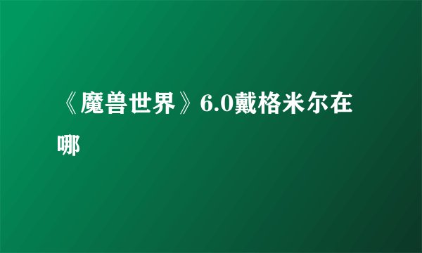 《魔兽世界》6.0戴格米尔在哪