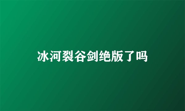 冰河裂谷剑绝版了吗
