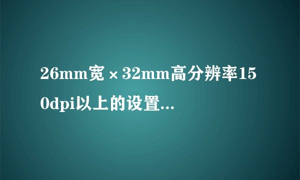 26mm宽×32mm高分辨率150dpi以上的设置像素是358*411还是154*189?
