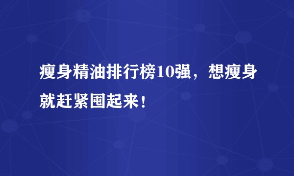 瘦身精油排行榜10强，想瘦身就赶紧囤起来！