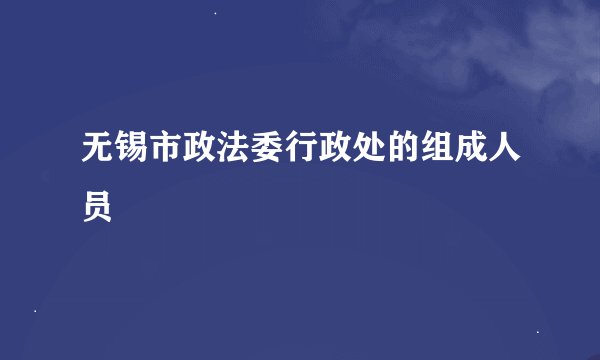 无锡市政法委行政处的组成人员