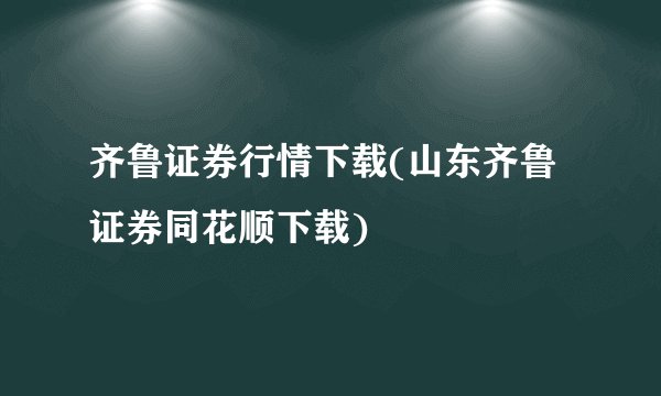 齐鲁证券行情下载(山东齐鲁证券同花顺下载)