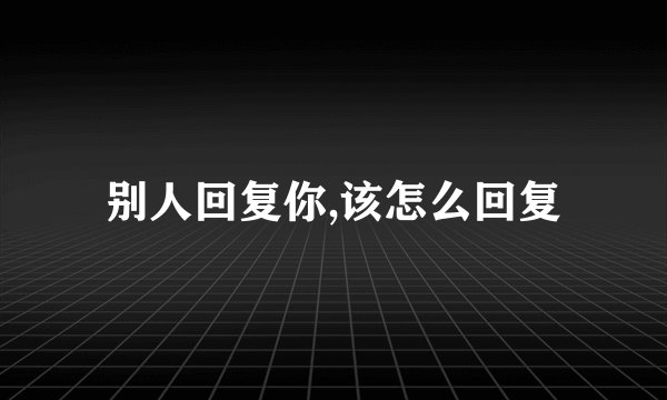 别人回复你,该怎么回复