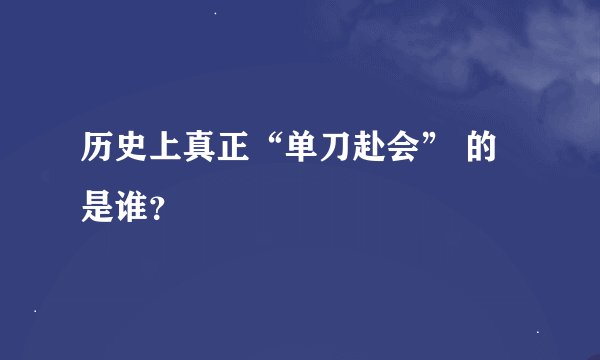 历史上真正“单刀赴会” 的是谁？