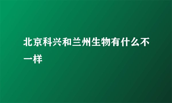 北京科兴和兰州生物有什么不一样