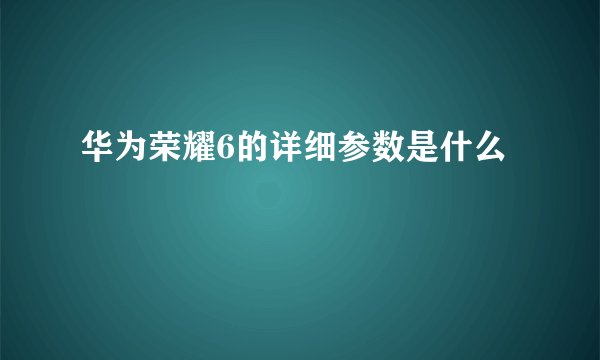 华为荣耀6的详细参数是什么
