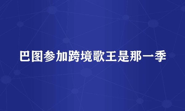 巴图参加跨境歌王是那一季