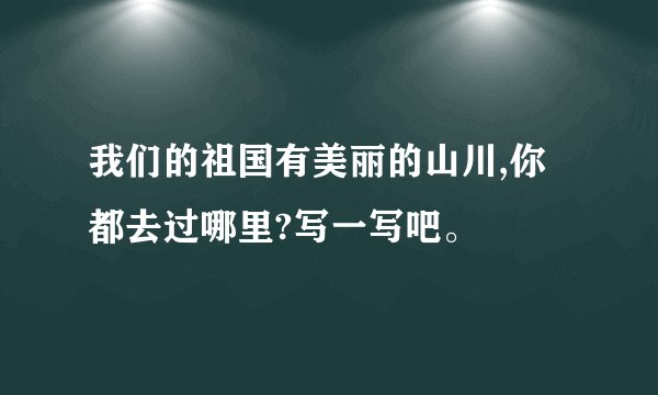 我们的祖国有美丽的山川,你都去过哪里?写一写吧。