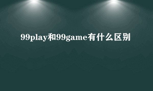 99play和99game有什么区别
