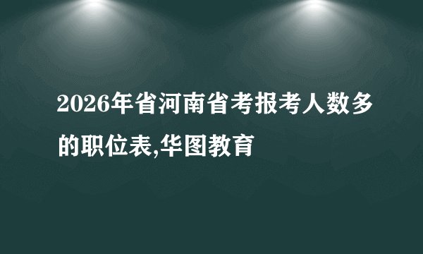 2026年省河南省考报考人数多的职位表,华图教育