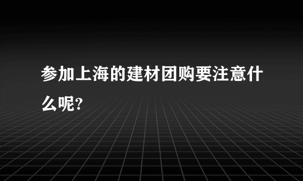 参加上海的建材团购要注意什么呢?