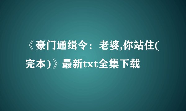 《豪门通缉令：老婆,你站住(完本)》最新txt全集下载