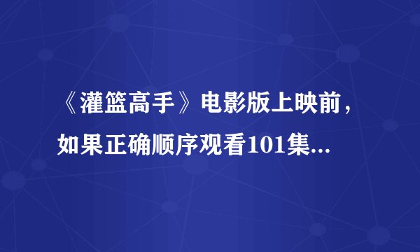《灌篮高手》电影版上映前，如果正确顺序观看101集动画+4部剧场版和1特别篇？