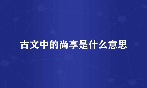 古文中的尚享是什么意思