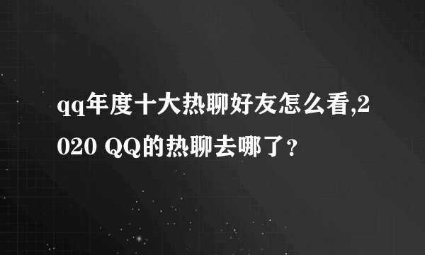 qq年度十大热聊好友怎么看,2020 QQ的热聊去哪了？