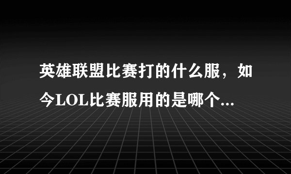 英雄联盟比赛打的什么服，如今LOL比赛服用的是哪个版本这几天准备打比赛了我想知道现在