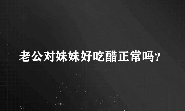 老公对妹妹好吃醋正常吗？
