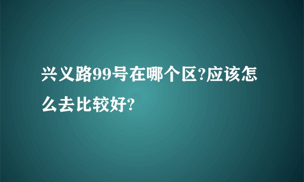 兴义路99号在哪个区?应该怎么去比较好?