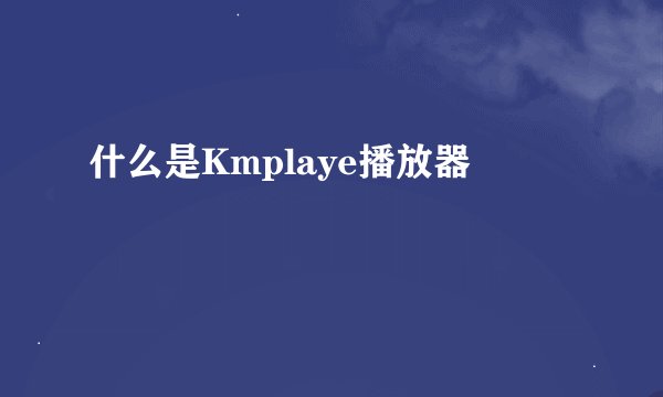 什么是Kmplaye播放器