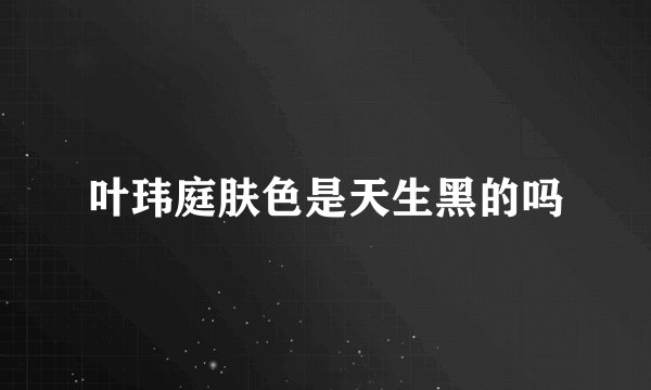叶玮庭肤色是天生黑的吗