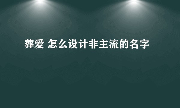葬爱 怎么设计非主流的名字