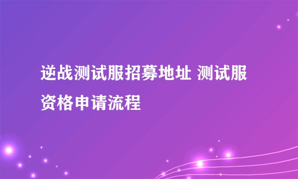 逆战测试服招募地址 测试服资格申请流程