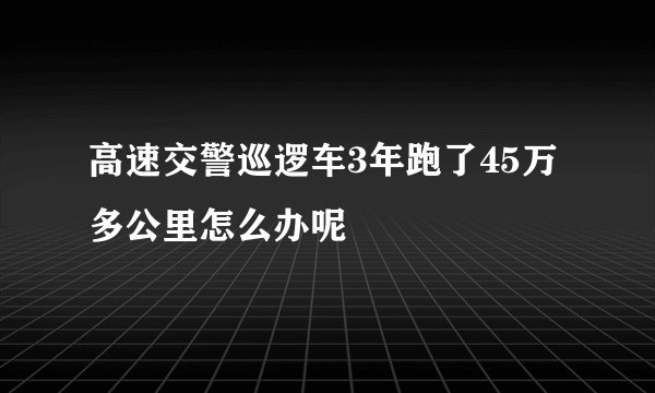 高速交警巡逻车3年跑了45万多公里怎么办呢