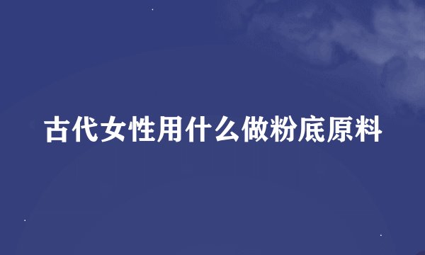 古代女性用什么做粉底原料