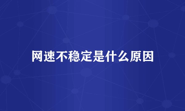 网速不稳定是什么原因