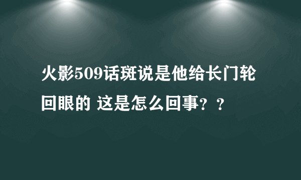 火影509话斑说是他给长门轮回眼的 这是怎么回事？？