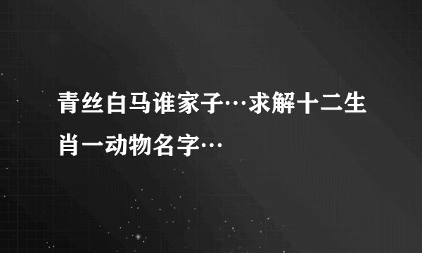 青丝白马谁家子…求解十二生肖一动物名字…