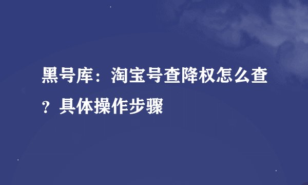 黑号库：淘宝号查降权怎么查？具体操作步骤